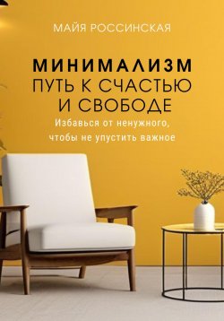 Книга "Минимализм – путь к счастью и с свободе. Избавься от ненужного, чтобы не упустить важное" – Майя Россинская, 2024