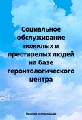 Социальное обслуживание пожилых и престарелых людей на базе геронтологического центра (Научное исследование, 2024)