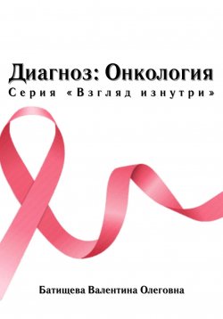 Книга "Диагноз: Онкология. Серия «Взгляд изнутри»" – Валентина Олеговна Батищева, 2024