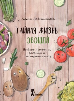 Книга "Тайная жизнь овощей: Весёлые истории, задания и эксперименты" – Алена Водопьянова, 2019