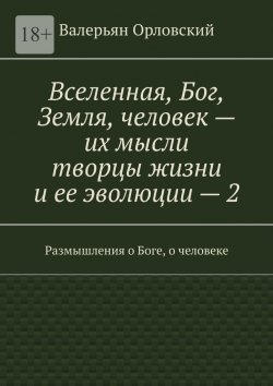 Книга "Вселенная, Бог, Земля, человек – их мысли творцы жизни и ее эволюции – 2. Размышления о Боге, о человеке" – Валерьян Орловский