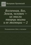 Вселенная, Бог, Земля, человек – их мысли творцы жизни и ее эволюции – 2. Размышления о Боге, о человеке (Валерьян Орловский)