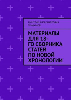 Книга "Материалы для 18-го сборника статей по Новой хронологии" – Дмитрий Трифонов