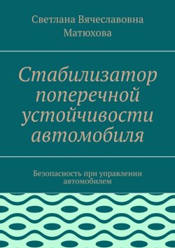 Книга "Стабилизатор поперечной устойчивости автомобиля. Безопасность при управлении автомобилем" – Светлана Матюхова