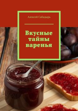 Книга "Вкусные тайны варенья" – Алексей Сабадырь