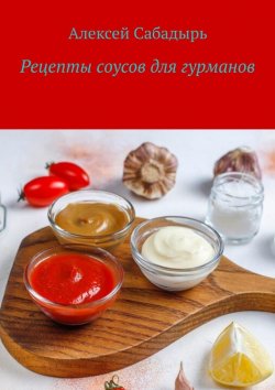 Книга "Рецепты соусов для гурманов" – Алексей Сабадырь