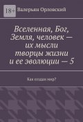 Вселенная, Бог, Земля, человек – их мысли творцы жизни и ее эволюции – 5. Как создан мир? (Валерьян Орловский)