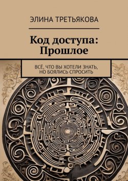 Книга "Код доступа: Прошлое. Всё, что вы хотели знать, но боялись спросить" – Элина Третьякова