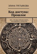 Код доступа: Прошлое. Всё, что вы хотели знать, но боялись спросить (Элина Третьякова)