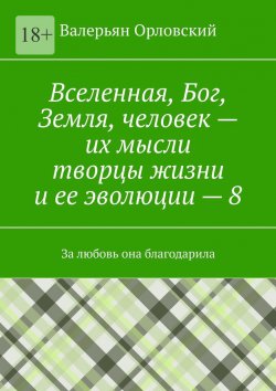 Книга "Вселенная, Бог, Земля, человек – их мысли творцы жизни и ее эволюции – 8. За любовь она благодарила" – Валерьян Орловский