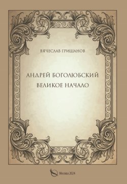 Книга "Андрей Боголюбский. Великое начало" {Шедевры мировой драматургии} – Вячеслав Гришанов, 2024