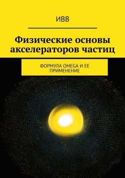 Книга "Физические основы акселераторов частиц. Формула OMEGA и ее применение" – ИВВ