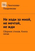 Не ходи за мной, не мечтай, не жди. Сборник стихов. Книга пятая (Яна Чингизова-Позднякова)