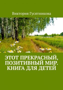 Книга "Этот прекрасный, позитивный мир. Книга для детей" – Виктория Гусятникова