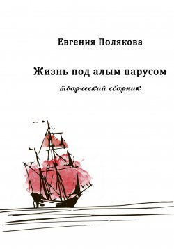 Книга "Жизнь под алым парусом. Творческий сборник" – Евгения Полякова, 2024