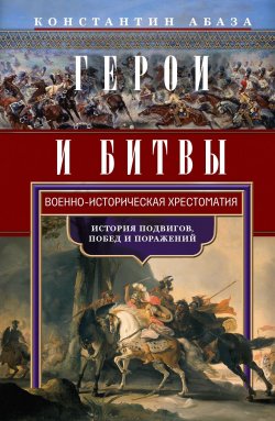 Книга "Герои и битвы. Военно-историческая хрестоматия. История подвигов, побед и поражений" – Константин Абаза, 1886