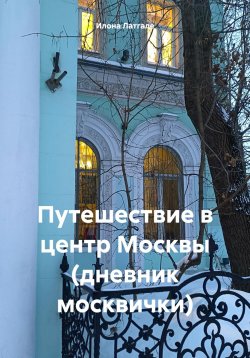 Книга "Путешествие в центр Москвы (дневник москвички)" – Илона Латгале, 2024