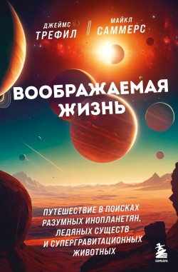 Книга "Воображаемая жизнь. Путешествие в поисках разумных инопланетян, ледяных существ и супергравитационных животных" {Космос на ладони. Лучшие книги про Вселенную} – Джеймс Трефил, Майкл Саммерс, 2019