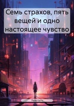 Книга "Семь страхов, пять вещей и одно настоящее чувство" – Рене Кетч, 2024