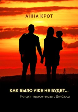 Книга "Как было уже не будет… История переселенцев с Донбасса" – Анна Крот, 2024