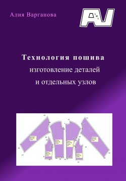 Книга "Технология пошива, изготовление деталей и отдельных узлов" – Алия Варганова, 2024