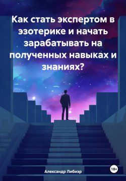 Книга "Как стать экспертом в эзотерике и начать зарабатывать на полученных навыках и знаниях?" – Александр Либиэр, 2024