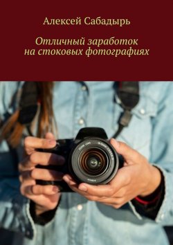 Книга "Отличный заработок на стоковых фотографиях" – Алексей Сабадырь