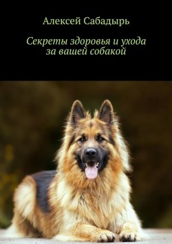 Книга "Секреты здоровья и ухода за вашей собакой" – Алексей Сабадырь