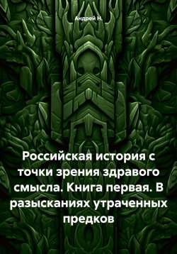 Книга "Российская история с точки зрения здравого смысла. Книга первая. В разысканиях утраченных предков" – Андрей Н., 2024