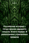 Российская история с точки зрения здравого смысла. Книга первая. В разысканиях утраченных предков (Андрей Н., 2024)