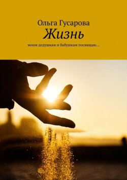 Книга "Жизнь. Моим дедушкам и бабушкам посвящаю…" – Ольга Гусарова