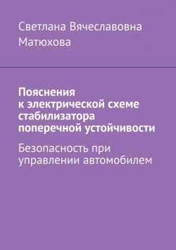 Книга "Пояснения к электрической схеме стабилизатора поперечной устойчивости. Безопасность при управлении автомобилем" – Светлана Матюхова