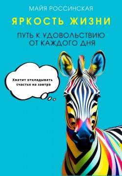 Книга "Яркость жизни. Путь к удовольствию от каждого дня. Хватит откладывать счастье на завтра" – Майя Россинская, 2024