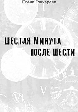 Книга "Шестая минута после шести" – Елена Гончарова, 2024