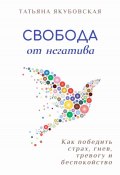 Книга "Свобода от негатива. Как победить страх, гнев, тревогу и беспокойство" (Татьяна Якубовская, 2024)