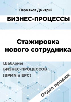 Книга "Бизнес-процессы. Стажировка нового сотрудника. Шаблоны бизнес-процессов (BPMN и EPC). Отдел продаж" {Бизнес-процессы. Шаблоны в нотации BPMN и EPC.} – Дмитрий Пермяков, 2024