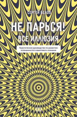 Книга "Не парься! Все иллюзия. Практическое руководство по развитию осознанности и квантового сознания" – Сергей Белов, 2024