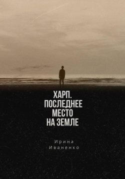 Книга "Харп. Последнее место на земле" – Ирина Иваненко, 2024