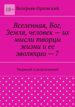 Книга "Вселенная, Бог, Земля, человек – их мысли творцы жизни и ее эволюции – 7. Творящий и разрушающий" – Валерьян Орловский