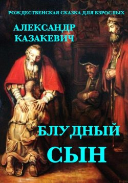 Книга "Блудный сын. Рождественская сказка для взрослых" – Александр Казакевич, 2024