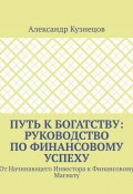 Путь к Богатству: Руководство по финансовому успеху. От начинающего инвестора к финансовому магнату (Александр Кузнецов)