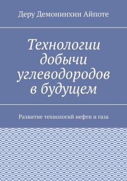 Книга "Технологии добычи углеводородов в будущем. Развитие технологий нефти и газа" – Деру Айпоте