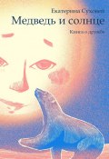 Медведь и солнце. Книга о дружбе (Екатерина Суховей)