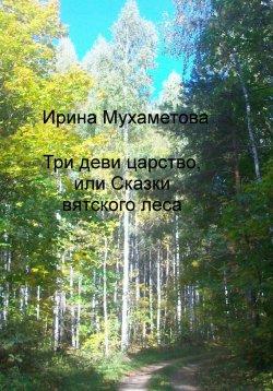 Книга "Три деви царство, или Сказки вятского леса" – Ирина Мухаметова, 2024