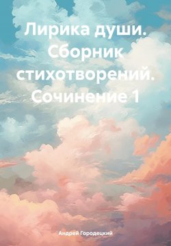 Книга "Лирика души. Сборник стихотворений. Сочинение 1" – Андрей Городецкий, 2024