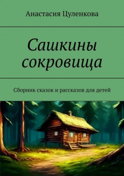 Книга "Сашкины сокровища. Сборник сказок и рассказов для детей" – Анастасия Цуленкова
