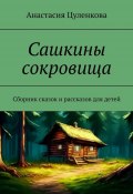 Сашкины сокровища. Сборник сказок и рассказов для детей (Анастасия Цуленкова)