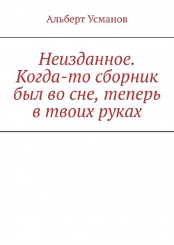 Книга "Неизданное. Когда-то сборник был во сне, теперь в твоих руках" – Альберт Усманов