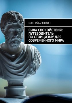 Книга "Сила Спокойствия: Путеводитель по стоицизму для современного мира" – Евгений Арешкин