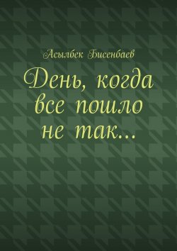 Книга "День, когда все пошло не так…" – Асылбек Бисенбаев